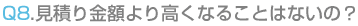 見積り金額より高くなることはないの?